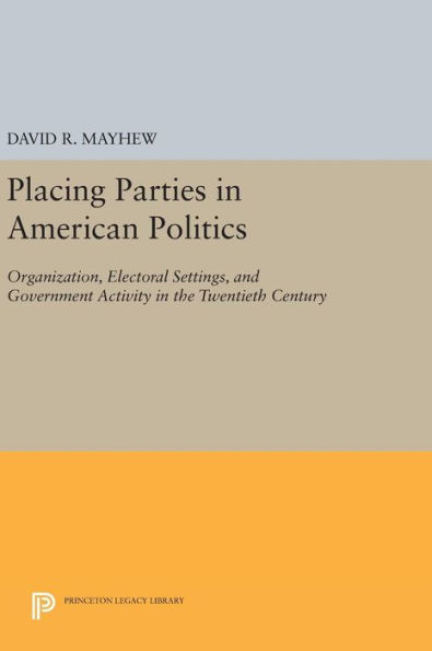 Placing Parties in American Politics: Organization, Electoral Settings, and Government Activity in the Twentieth Century