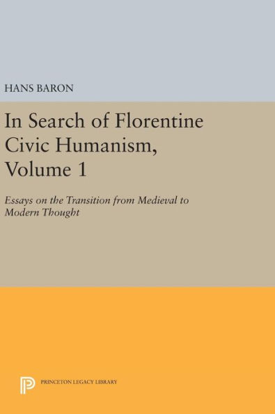 In Search of Florentine Civic Humanism, Volume 1: Essays on the Transition from Medieval to Modern Thought