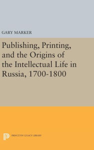 Title: Publishing, Printing, and the Origins of the Intellectual Life in Russia, 1700-1800, Author: Gary Marker