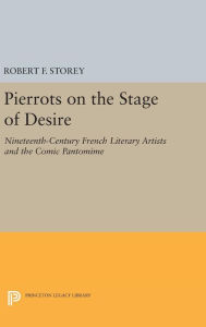 Title: Pierrots on the Stage of Desire: Nineteenth-Century French Literary Artists and the Comic Pantomime, Author: Robert F. Storey