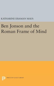 Title: Ben Jonson and the Roman Frame of Mind, Author: Katharine Eisaman Maus