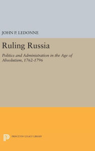 Title: Ruling Russia: Politics and Administration in the Age of Absolutism, 1762-1796, Author: John P. LeDonne