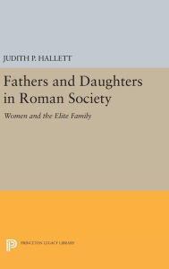 Title: Fathers and Daughters in Roman Society: Women and the Elite Family, Author: Judith P. Hallett