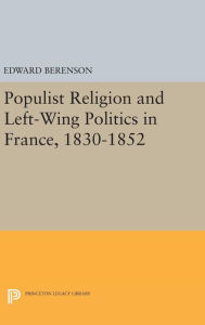 Title: Populist Religion and Left-Wing Politics in France, 1830-1852, Author: Edward Berenson