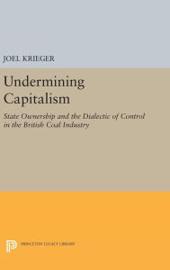 Title: Undermining Capitalism: State Ownership and the Dialectic of Control in the British Coal Industry, Author: Joel Krieger