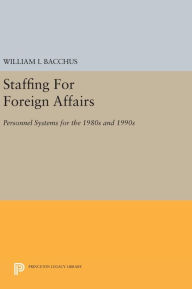 Title: Staffing For Foreign Affairs: Personnel Systems for the 1980s and 1990s, Author: William I. Bacchus