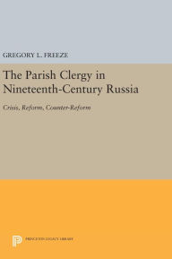 Title: The Parish Clergy in Nineteenth-Century Russia: Crisis, Reform, Counter-Reform, Author: Gregory L. Freeze