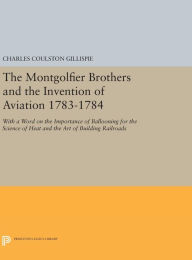 Title: The Montgolfier Brothers and the Invention of Aviation 1783-1784: With a Word on the Importance of Ballooning for the Science of Heat and the Art of Building Railroads, Author: Charles Coulston Gillispie