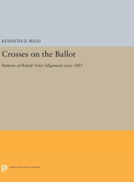 Title: Crosses on the Ballot: Patterns of British Voter Alignment since 1885, Author: Kenneth D. Wald