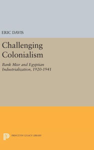 Title: Challenging Colonialism: Bank Misr and Egyptian Industrialization, 1920-1941, Author: Eric Davis