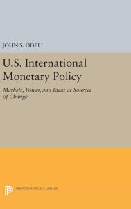 Title: U.S. International Monetary Policy: Markets, Power, and Ideas as Sources of Change, Author: John S. Odell