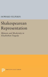 Title: Shakespearean Representation: Mimesis and Modernity in Elizabethan Tragedy, Author: Howard M. Felperin