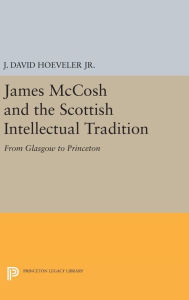 Title: James McCosh and the Scottish Intellectual Tradition: From Glasgow to Princeton, Author: J. David Hoeveler Jr.
