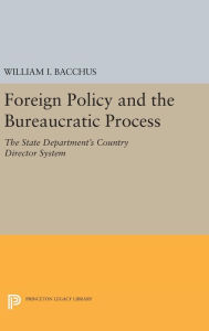 Title: Foreign Policy and the Bureaucratic Process: The State Department's Country Director System, Author: William I. Bacchus