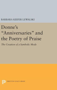 Title: Donne's Anniversaries and the Poetry of Praise: The Creation of a Symbolic Mode, Author: Barbara Kiefer Lewalski