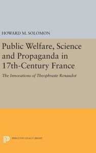 Title: Public Welfare, Science and Propaganda in 17th-Century France: The Innovations of Theophraste Renaudot, Author: Howard M. Solomon