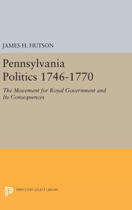 Title: Pennsylvania Politics 1746-1770: The Movement for Royal Government and Its Consequences, Author: James H. Hutson