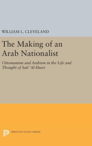 Title: The Making of an Arab Nationalist: Ottomanism and Arabism in the Life and Thought of Sati' Al-Husri, Author: William L. Cleveland