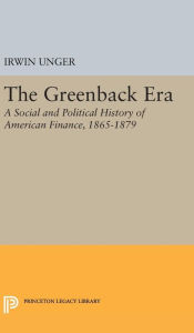 Title: The Greenback Era: A Social and Political History of American Finance 1865-1879, Author: Irwin Unger