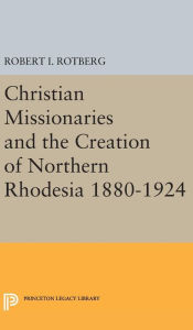 Title: Christian Missionaries and the Creation of Northern Rhodesia 1880-1924, Author: Robert I. Rotberg