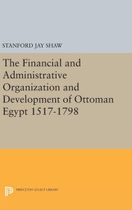 Title: The Financial and Administrative Organization and Development of Ottoman Egypt: 1517-1798, Author: Stanford Jay Shaw