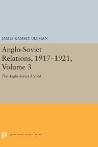 Title: Anglo-Soviet Relations, 1917-1921, Volume 3: The Anglo-Soviet Accord, Author: James Ramsey Ullman