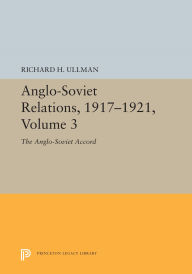 Title: Anglo-Soviet Relations, 1917-1921, Volume 3: The Anglo-Soviet Accord, Author: Richard H. Ullman