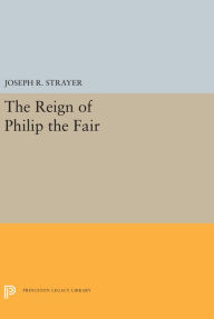 Title: The Reign of Philip the Fair, Author: Joseph R. Strayer