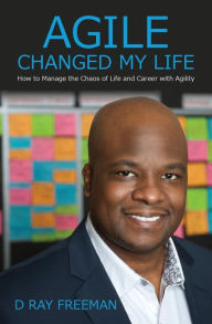 Title: Agile Changed My Life: How to Manage the Chaos of Life and Career with Agility, Author: D Ray Freeman