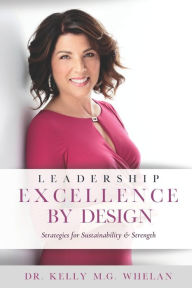 Title: Leadership Excellence By Design: Strategies for Sustainability and Strength, Author: Kelly M G Whelan