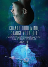 Title: Change Your Mind, Change Your Life: Twenty-One Reasons for a Mind Change to Stay Ahead of the Curve in the New Age, Author: Jay Lee