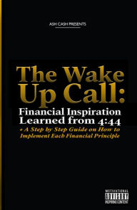 Title: The Wake Up Call: Financial Inspiration Learned from 4: 44 + A Step by Step Guide on How to Implement Each Financial Principle, Author: Ash Cash