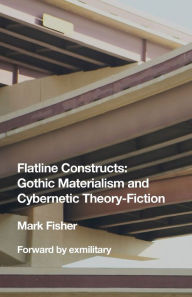 Title: Flatline Constructs: Gothic Materialism and Cybernetic Theory-Fiction, Author: Mark Fisher