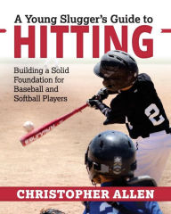 Title: A Young Slugger's Guide to Hitting: Building a Solid Foundation for Baseball and Softball Players, Author: Christopher Allen
