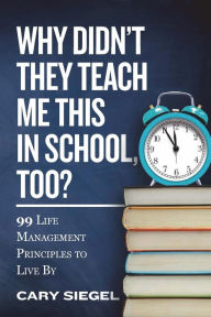 Title: Why Didn't They Teach Me This in School, Too?: 99 Life Management Principles To Live By, Author: Cary Siegel