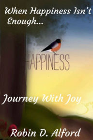 Title: When Happiness Isn't Enough...Journey With Joy, Author: Robin D. Alford