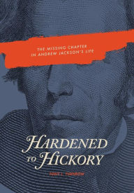 Title: Hardened to Hickory: The Missing Chapter in Andrew Jackson's Life, Author: Tony L Turnbow