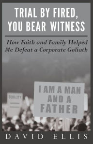 Title: Trial By Fired, You Bear Witness: How Faith and Family Helped Me Defeat a Corporate Goliath, Author: David Ellis