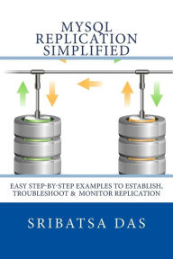 Title: MySQL Replication Simplified: Easy step-by-step examples to establish, troubleshoot and monitor replication, Author: Sribatsa Das