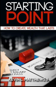 Title: Starting Point: How To Create Wealth That Lasts, Author: Kevin L Matthews II