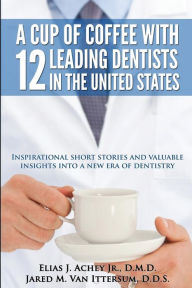 Title: A Cup Of Coffee With 12 Leading Dentists In The United States: Inspirational short stories and valuable insights into a new era of dentistry, Author: Jared M Van Ittersum D D S