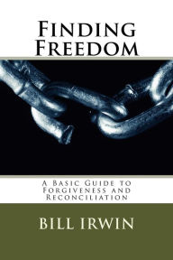 Title: Finding Freedom: A Basic Guide to Forgiveness and Reconciliation, Author: Bill Irwin