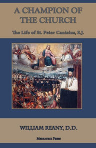 Title: A Champion of the Church: The Life of St. Peter Canisius, S.J., Author: William Reany D D