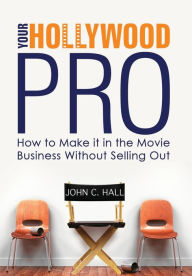 Title: Your Hollywood Pro: How to Make It in the Movie Business Without Selling Out, Author: John C. Hall