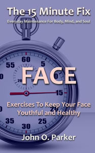 Title: The 15 Minute Fix: FACE: Exercises To Keep Your Face Youthful and Healthy, Author: John O Parker