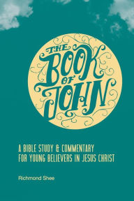 Title: The Book of John: A Bible Study & Commentary for Young Believers in Jesus Christ, Author: Richmond Shee