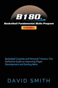 Title: B180 Basketball Fundamental Skills Program: Basketball Coaches and Personal Trainers: The Definitive Guide to Improving Player Development and Earning More, Author: David Smith