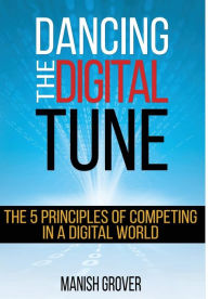 Title: Dancing the Digital Tune: The 5 Principles of Competing in a Digital World, Author: Manish Grover