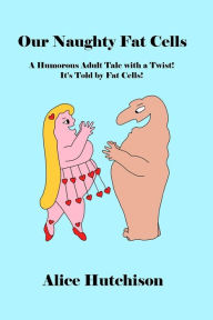 Title: Our Naughty Fat Cells: A Humorous Adult Tale with a Twist! It's Told by Fat Cells!, Author: Alice Hutchison