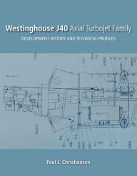 Title: Westinghouse J40 Axial Turbojet Family: Development History and Technical Profiles, Author: Paul J Christiansen